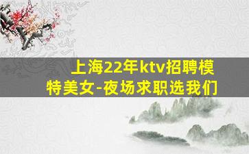 上海22年ktv招聘模特美女-夜场求职选我们