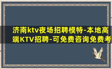 济南ktv夜场招聘模特-本地高端KTV招聘-可免费咨询免费考
