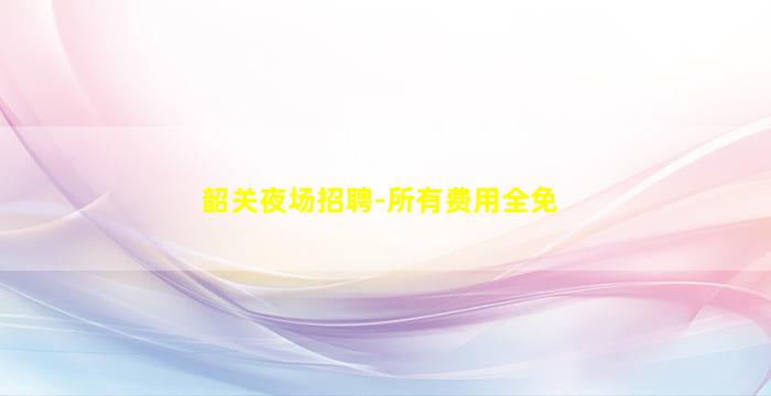 韶关夜场招聘-所有费用全免